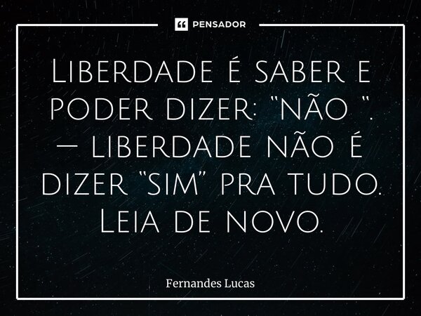 ⁠Liberdade é saber e poder dizer: “não “. — liberdade não é dizer “sim” pra tudo. Leia de novo.... Frase de Fernandes lucas.