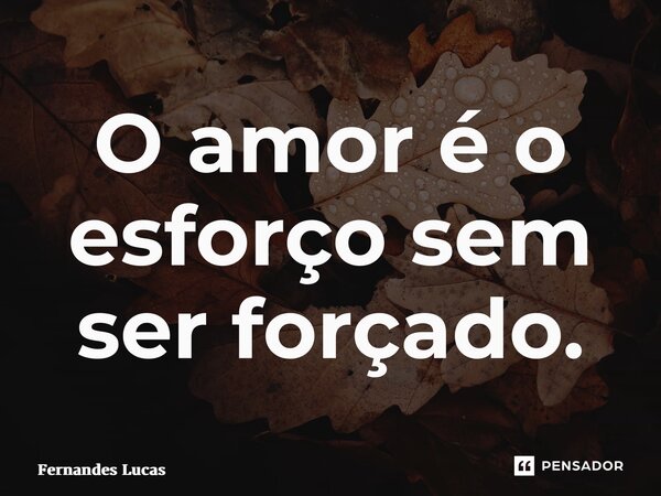O amor é o esforço sem ser forçado.... Frase de Fernandes lucas.
