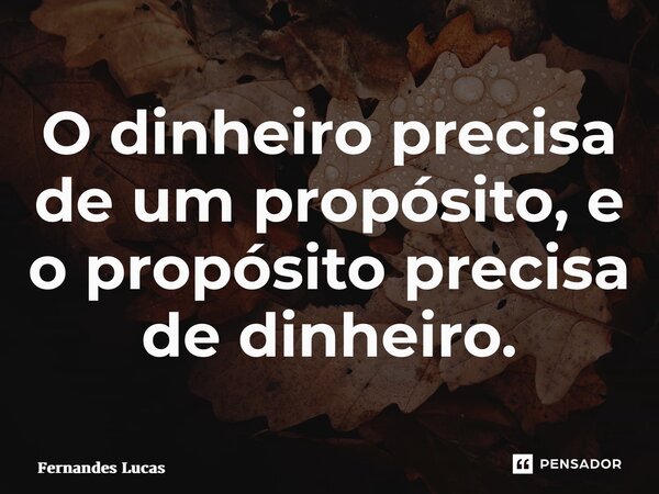 ⁠O dinheiro precisa de um propósito, e o propósito precisa de dinheiro.... Frase de Fernandes lucas.