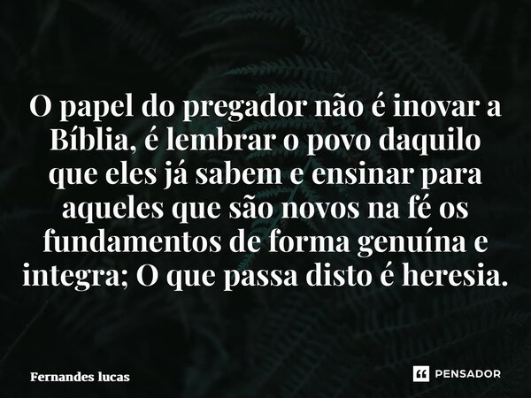 ⁠O papel do pregador não é inovar a Bíblia, é lembrar o povo daquilo que eles já sabem e ensinar para aqueles que são novos na fé os fundamentos de forma genuín... Frase de Fernandes Lucas.