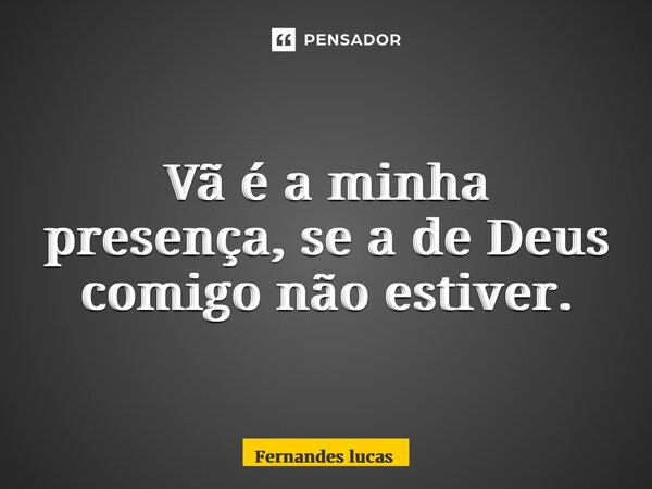 ⁠Vã é a minha presença, se a de Deus comigo não estiver.... Frase de Fernandes lucas.