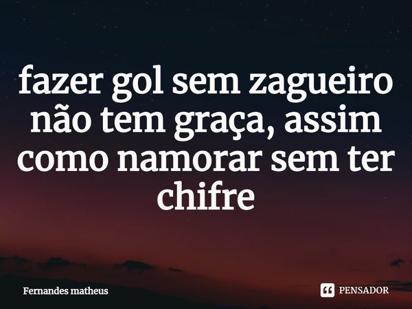 ⁠fazer gol sem zagueiro não tem graça, assim como namorar sem ter chifre... Frase de Fernandes matheus.