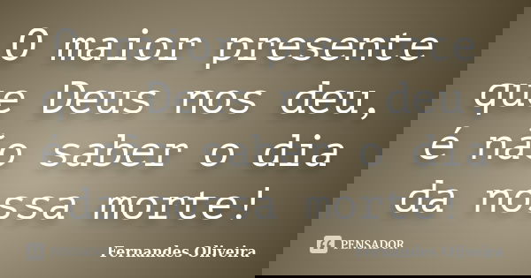 O maior presente que Deus nos deu, é não saber o dia da nossa morte!... Frase de Fernandes Oliveira.