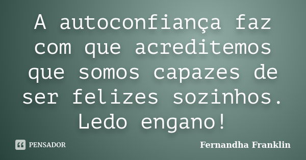 A autoconfiança faz com que acreditemos que somos capazes de ser felizes sozinhos. Ledo engano!... Frase de Fernandha Franklin.