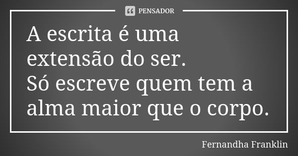 A escrita é uma extensão do ser. Só escreve quem tem a alma maior que o corpo.... Frase de Fernandha Franklin.