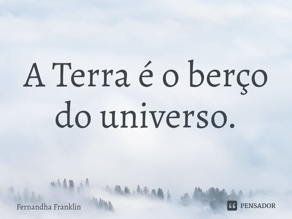 ⁠A Terra é o berço do universo.... Frase de Fernandha Franklin.