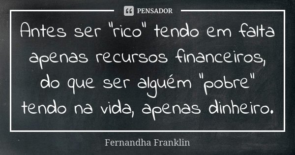 Antes ser "rico" tendo em falta apenas recursos financeiros, do que ser alguém "pobre" tendo na vida, apenas dinheiro.... Frase de Fernandha Franklin.