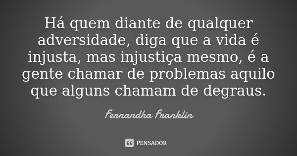 Há quem diante de qualquer adversidade, diga que a vida é injusta, mas injustiça mesmo, é a gente chamar de problemas aquilo que alguns chamam de degraus.... Frase de Fernandha Franklin.