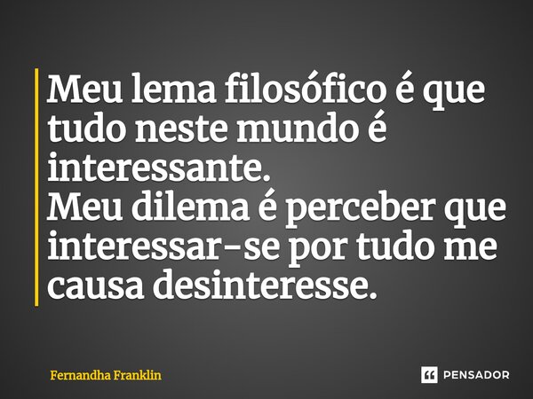 ⁠Meu lema filosófico é que tudo neste mundo é interessante. Meu dilema é perceber que interessar-se por tudo me causa desinteresse.... Frase de Fernandha Franklin.