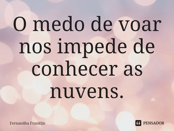 ⁠O medo de voar nos impede de conhecer as nuvens.... Frase de Fernandha Franklin.