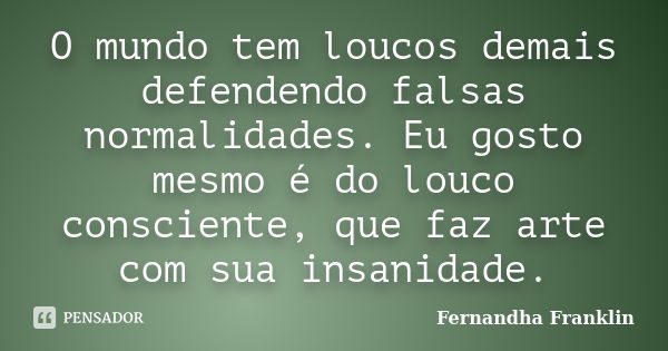 O mundo tem loucos demais defendendo falsas normalidades. Eu gosto mesmo é do louco consciente, que faz arte com sua insanidade.... Frase de Fernandha Franklin.