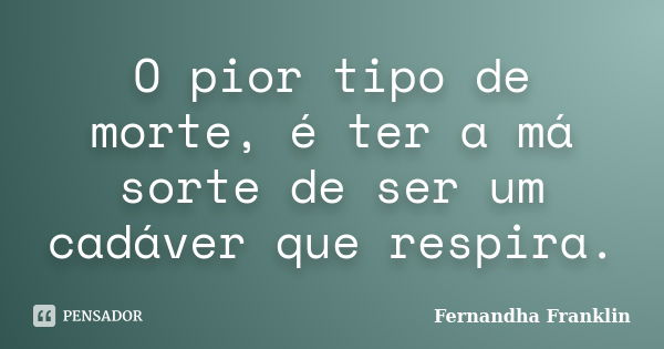 O pior tipo de morte, é ter a má sorte de ser um cadáver que respira.... Frase de Fernandha Franklin.