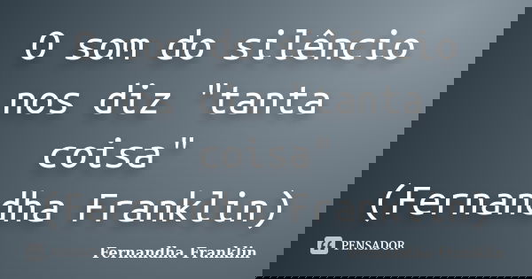 O som do silêncio nos diz "tanta coisa" (Fernandha Franklin)... Frase de Fernandha Franklin.