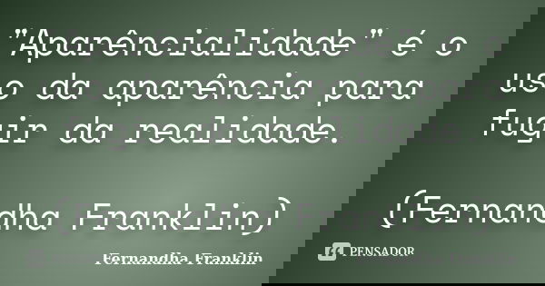 "Aparêncialidade" é o uso da aparência para fugir da realidade. (Fernandha Franklin)... Frase de Fernandha Franklin.