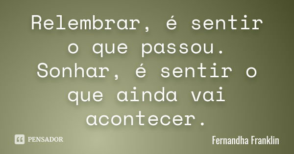 Relembrar, é sentir o que passou. Sonhar, é sentir o que ainda vai acontecer.... Frase de Fernandha Franklin.