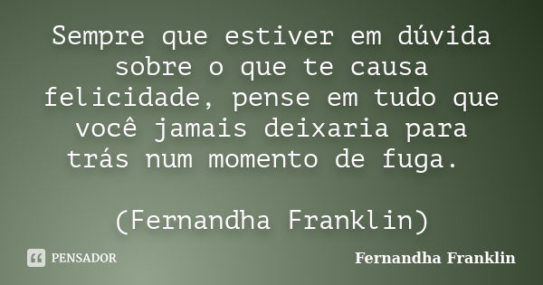 Sempre que estiver em dúvida sobre o que te causa felicidade, pense em tudo que você jamais deixaria para trás num momento de fuga. (Fernandha Franklin)... Frase de Fernandha Franklin.