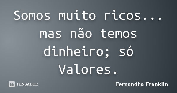 Somos muito ricos... mas não temos dinheiro; só Valores.... Frase de Fernandha Franklin.