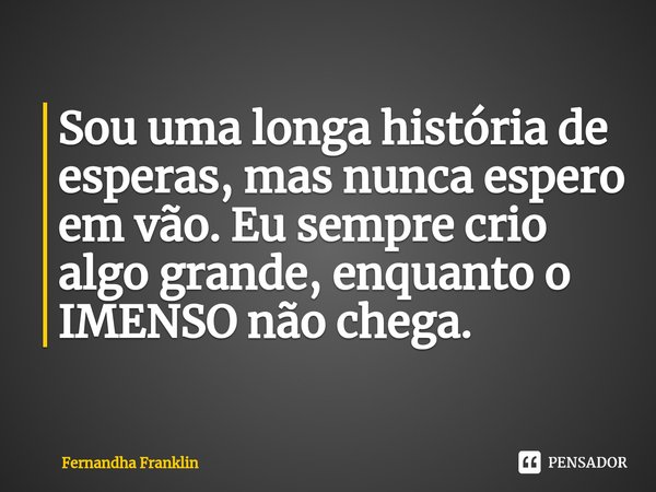 ⁠Sou uma longa história de esperas, mas nunca espero em vão. Eu sempre crio algo grande, enquanto o IMENSO não chega.... Frase de Fernandha Franklin.