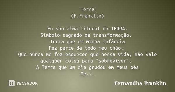 Terra (F.Franklin) Eu sou alma literal da TERRA. Símbolo sagrado da transformação. Terra que em minha infância Fez parte de todo meu chão. Que nunca me fez esqu... Frase de Fernandha Franklin.