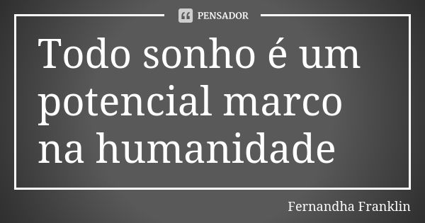 Todo sonho é um potencial marco na humanidade... Frase de Fernandha Franklin.