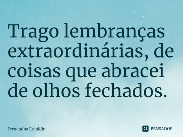 ⁠Trago lembranças extraordinárias, de coisas que abracei de olhos fechados.... Frase de Fernandha Franklin.