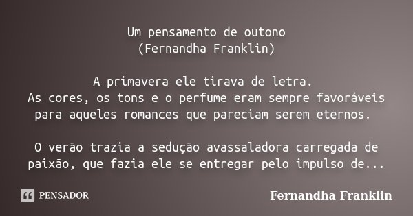 Um pensamento de outono (Fernandha Franklin) A primavera ele tirava de letra. As cores, os tons e o perfume eram sempre favoráveis para aqueles romances que par... Frase de Fernandha Franklin.