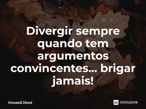 ⁠Divergir sempre quando tem argumentos convincentes... brigar jamais!... Frase de Fernandi Diesel.