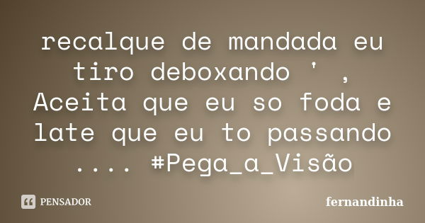 recalque de mandada eu tiro deboxando ' , Aceita que eu so foda e late que eu to passando .... #Pega_a_Visão... Frase de fernandinha.