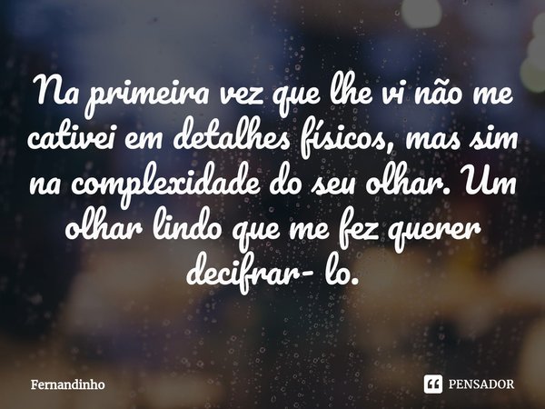 ⁠Na primeira vez que lhe vi não me cativei em detalhes físicos, mas sim na complexidade do seu olhar. Um olhar lindo que me fez querer decifrar- lo.... Frase de Fernandinho.