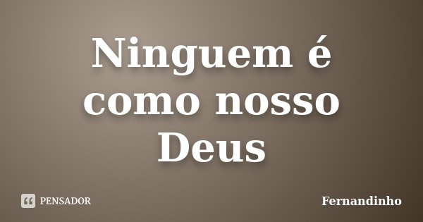 Ninguem é como nosso Deus... Frase de Fernandinho.