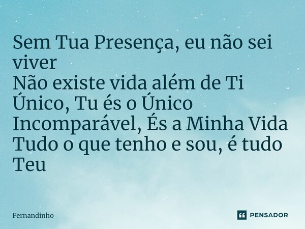 ⁠Sem Tua Presença, eu não sei viver Não existe vida além de Ti Único, Tu és o Único Incomparável, És a Minha Vida Tudo o que tenho e sou, é tudo Teu... Frase de Fernandinho.