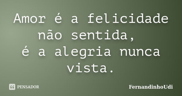 Amor é a felicidade não sentida, é a alegria nunca vista.... Frase de FernandinhoUdi.