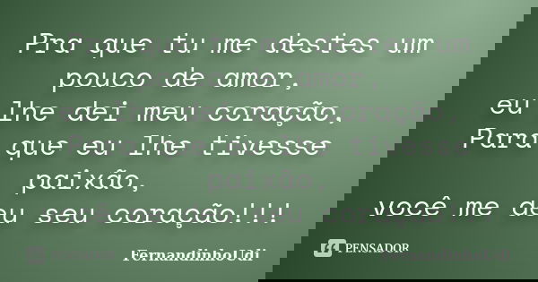 Pra que tu me destes um pouco de amor, eu lhe dei meu coração, Para que eu lhe tivesse paixão, você me deu seu coração!!!... Frase de FernandinhoUdi.