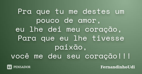 Pra que tu me destes um pouco de amor, eu lhe dei meu coração, Para que eu lhe tivesse paixão, você me deu seu coração!!!... Frase de FernandinhoUdi.