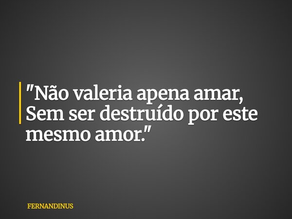 "Não valeria apena amar, Sem ser destruído por este mesmo amor."... Frase de FERNANDINUS.