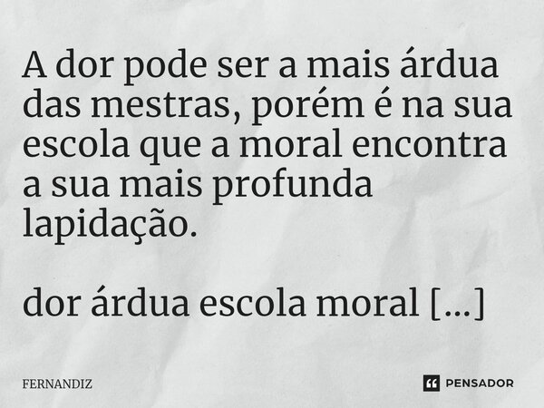 A dor pode ser a mais árdua das mestras, porém é na sua escola que a moral encontra a sua mais profunda lapidação.... Frase de FERNANDIZ.