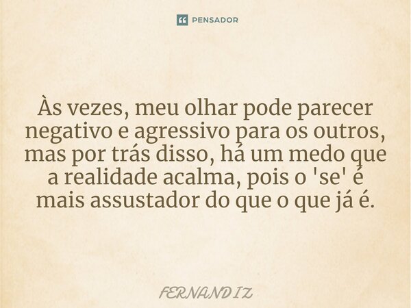 Às vezes, meu olhar pode parecer negativo e agressivo para os outros, mas por trás disso, há um medo que a realidade acalma, pois o 'se' é mais assustador do qu... Frase de FERNANDIZ.