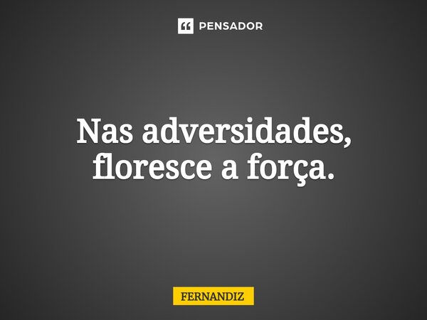 Nas adversidades, floresce a força.... Frase de FERNANDIZ.