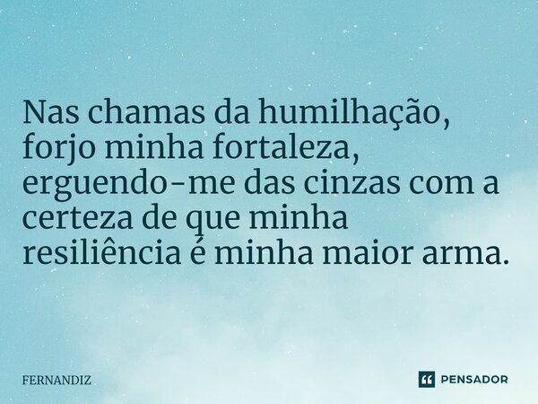 Nas chamas da humilhação, forjo minha fortaleza, erguendo-me das cinzas com a certeza de que minha resiliência é minha maior arma.... Frase de FERNANDIZ.