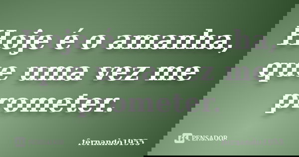 Hoje é o amanha, que uma vez me prometer.... Frase de fernando1955.