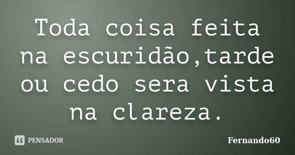 Toda coisa feita na escuridão,tarde ou cedo sera vista na clareza.... Frase de Fernando60.