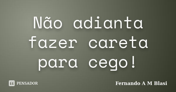 Não adianta fazer careta para cego!... Frase de Fernando A M Blasi.