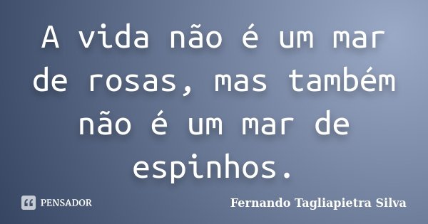 A vida não é um mar de rosas, mas também não é um mar de espinhos.... Frase de Fernando Tagliapietra Silva.