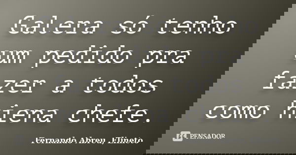 Galera só tenho um pedido pra fazer a todos como hiena chefe.... Frase de Fernando Abreu, Elineto.