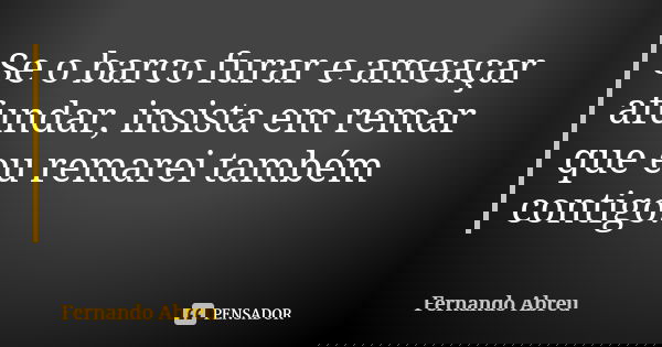 Se o barco furar e ameaçar afundar, insista em remar que eu remarei também contigo.... Frase de Fernando Abreu.