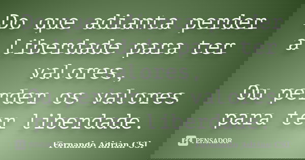 Do que adianta perder a liberdade para ter valores, Ou perder os valores para ter liberdade.... Frase de Fernando Adrian CSl.