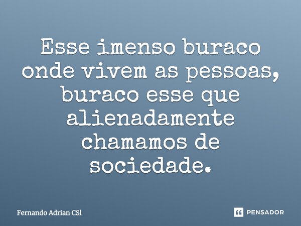 Esse imenso buraco onde vivem as pessoas, buraco esse que alienadamente chamamos de sociedade.... Frase de Fernando Adrian CSl.