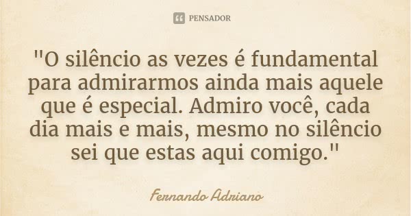 "O silêncio as vezes é fundamental para admirarmos ainda mais aquele que é especial. Admiro você, cada dia mais e mais, mesmo no silêncio sei que estas aqu... Frase de Fernando Adriano.