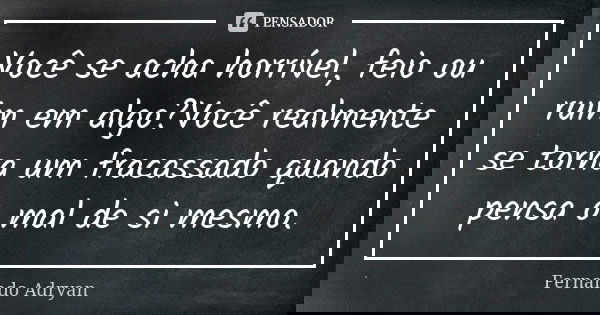 Você se acha horrível, feio ou ruim em algo?Você realmente se torna um fracassado quando pensa o mal de si mesmo.... Frase de Fernando Adryan.