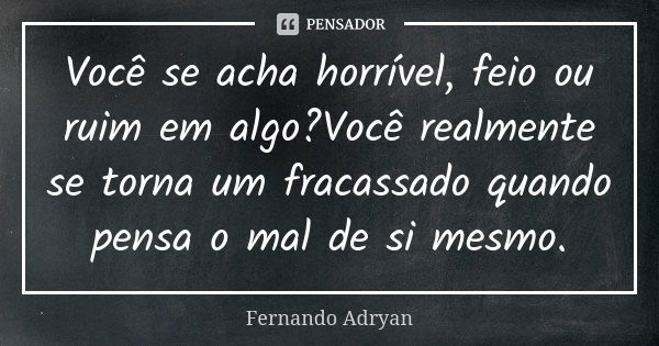 Você se acha horrível, feio ou ruim em algo?Você realmente se torna um fracassado quando pensa o mal de si mesmo.... Frase de Fernando Adryan.